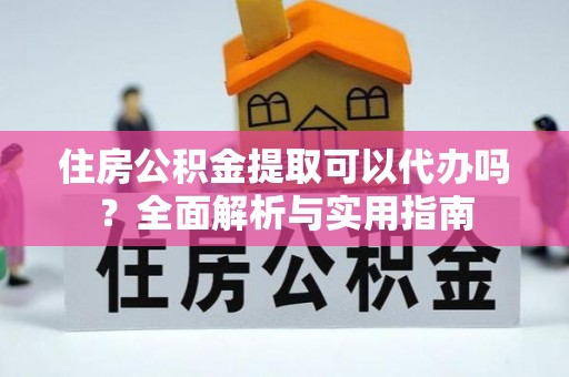 武清住房公积金提取可以代办吗？全面解析与实用指南