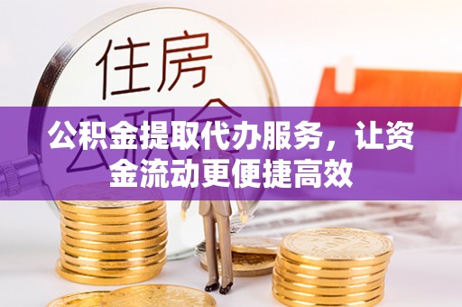 武清公积金提取代办服务，让资金流动更便捷高效