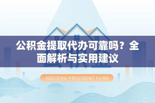 武清公积金提取代办可靠吗？全面解析与实用建议