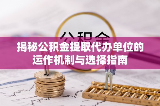 武清揭秘公积金提取代办单位的运作机制与选择指南