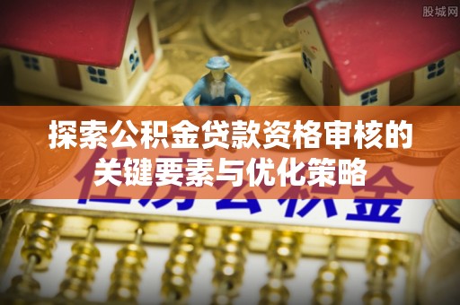 武清探索公积金贷款资格审核的关键要素与优化策略