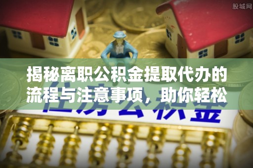 武清揭秘离职公积金提取代办的流程与注意事项，助你轻松拿回属于你的钱！