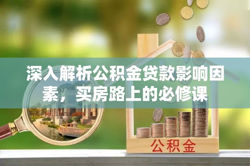 武清深入解析公积金贷款影响因素，买房路上的必修课