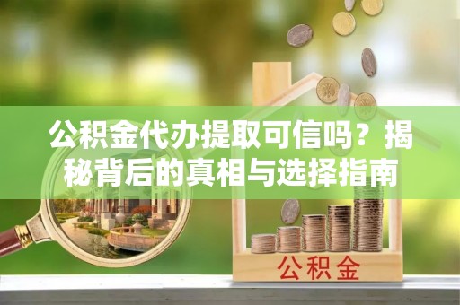 武清公积金代办提取可信吗？揭秘背后的真相与选择指南
