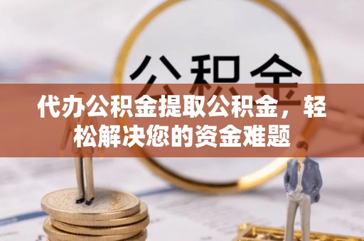 武清代办公积金提取公积金，轻松解决您的资金难题