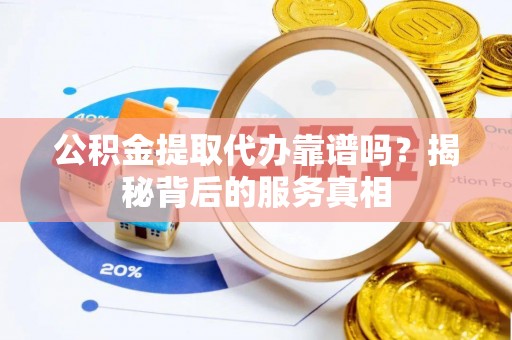 武清公积金提取代办靠谱吗？揭秘背后的服务真相