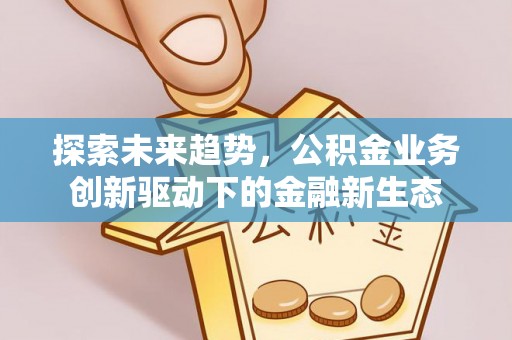 武清探索未来趋势，公积金业务创新驱动下的金融新生态