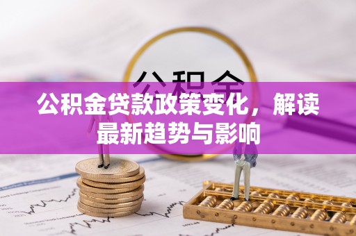 武清公积金贷款政策变化，解读最新趋势与影响