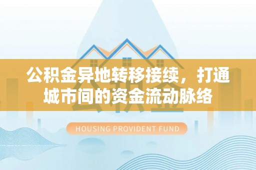 武清公积金异地转移接续，打通城市间的资金流动脉络