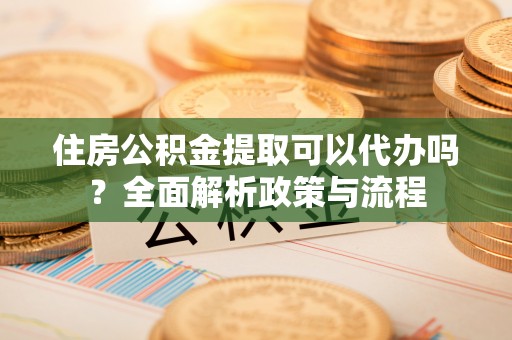 武清住房公积金提取可以代办吗？全面解析政策与流程