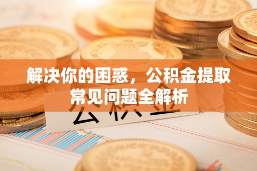 武清解决你的困惑，公积金提取常见问题全解析