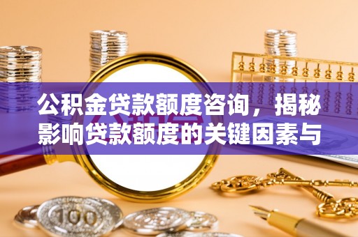 武清公积金贷款额度咨询，揭秘影响贷款额度的关键因素与实用攻略