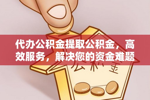 武清代办公积金提取公积金，高效服务，解决您的资金难题