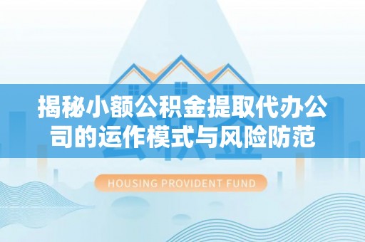 武清揭秘小额公积金提取代办公司的运作模式与风险防范