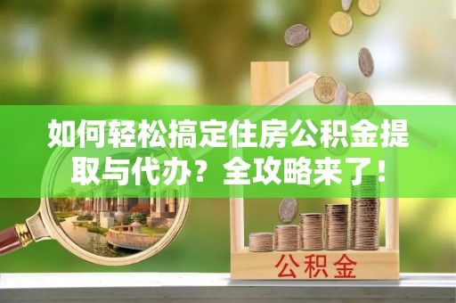 武清如何轻松搞定住房公积金提取与代办？全攻略来了！