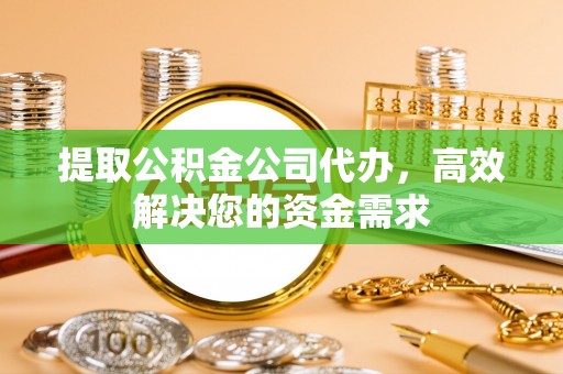 武清提取公积金公司代办，高效解决您的资金需求