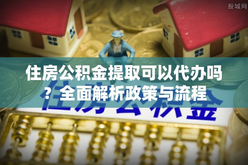 武清住房公积金提取可以代办吗？全面解析政策与流程