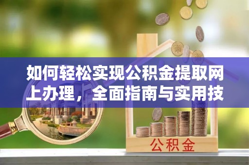 武清如何轻松实现公积金提取网上办理，全面指南与实用技巧