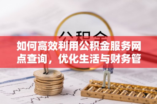 武清如何高效利用公积金服务网点查询，优化生活与财务管理