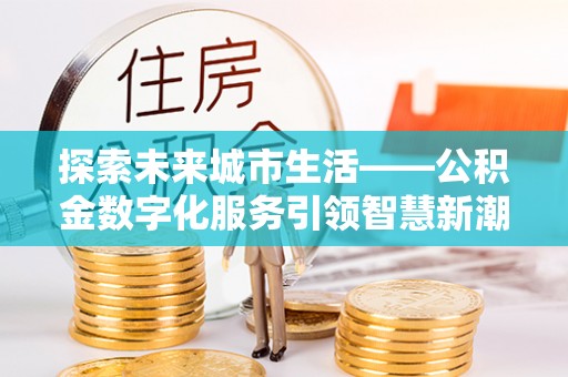 武清探索未来城市生活——公积金数字化服务引领智慧新潮流