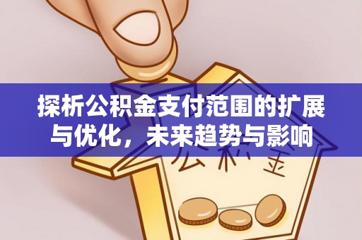 武清探析公积金支付范围的扩展与优化，未来趋势与影响