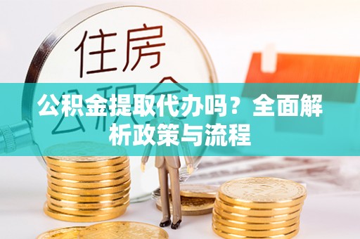 武清公积金提取代办吗？全面解析政策与流程