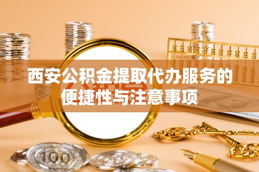 武清西安公积金提取代办服务的便捷性与注意事项