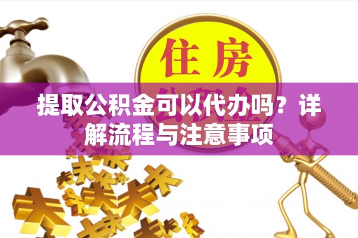 武清提取公积金可以代办吗？详解流程与注意事项