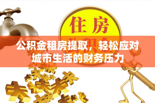 武清公积金租房提取，轻松应对城市生活的财务压力