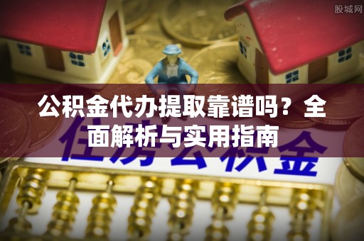 武清公积金代办提取靠谱吗？全面解析与实用指南