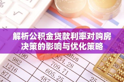 武清解析公积金贷款利率对购房决策的影响与优化策略