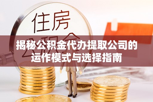 武清揭秘公积金代办提取公司的运作模式与选择指南