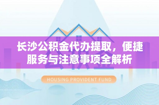 武清长沙公积金代办提取，便捷服务与注意事项全解析