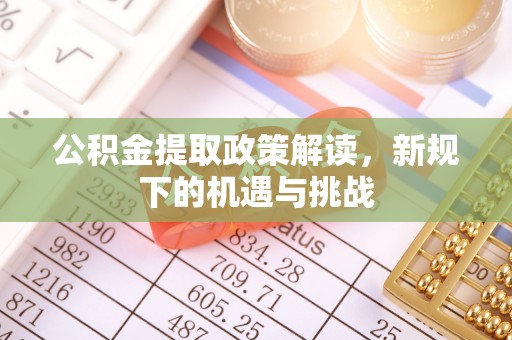 武清公积金提取政策解读，新规下的机遇与挑战