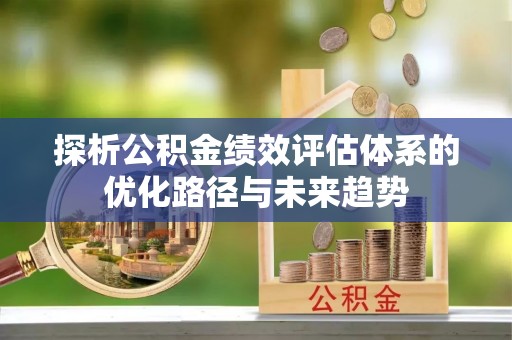 武清探析公积金绩效评估体系的优化路径与未来趋势