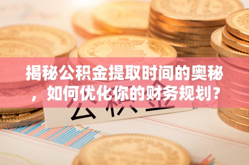 武清揭秘公积金提取时间的奥秘，如何优化你的财务规划？