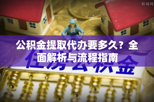 武清公积金提取代办要多久？全面解析与流程指南
