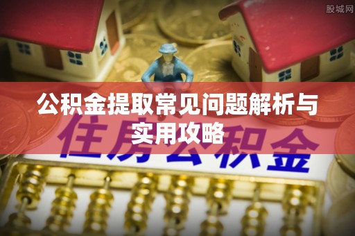 武清公积金提取常见问题解析与实用攻略