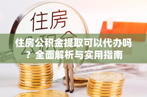 武清住房公积金提取可以代办吗？全面解析与实用指南