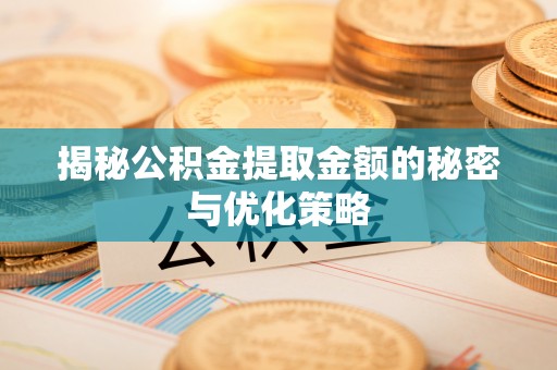 武清揭秘公积金提取金额的秘密与优化策略