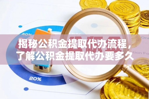 武清揭秘公积金提取代办流程，了解公积金提取代办要多久的关键因素