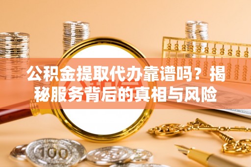 武清公积金提取代办靠谱吗？揭秘服务背后的真相与风险