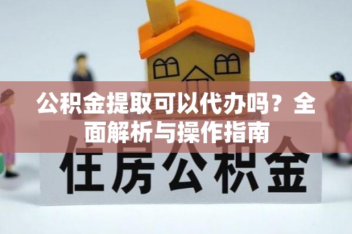 武清公积金提取可以代办吗？全面解析与操作指南