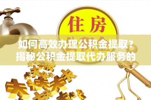 武清如何高效办理公积金提取？揭秘公积金提取代办服务的优势与注意事项
