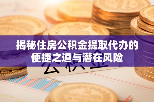 武清揭秘住房公积金提取代办的便捷之道与潜在风险