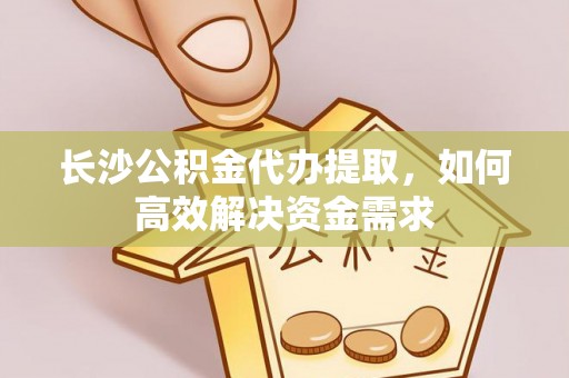 武清长沙公积金代办提取，如何高效解决资金需求