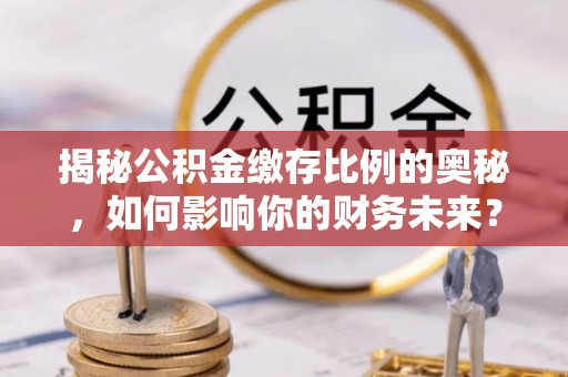 武清揭秘公积金缴存比例的奥秘，如何影响你的财务未来？