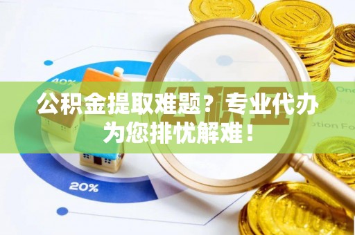 武清公积金提取难题？专业代办为您排忧解难！