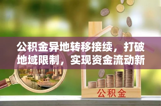 武清公积金异地转移接续，打破地域限制，实现资金流动新纪元