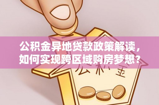 武清公积金异地贷款政策解读，如何实现跨区域购房梦想？
